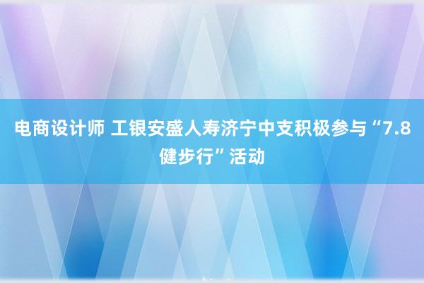 电商设计师 工银安盛人寿济宁中支积极参与“7.8健步行”活动