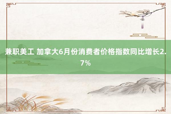 兼职美工 加拿大6月份消费者价格指数同比增长2.7%