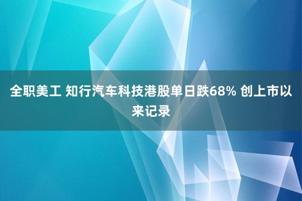 全职美工 知行汽车科技港股单日跌68% 创上市以来记录