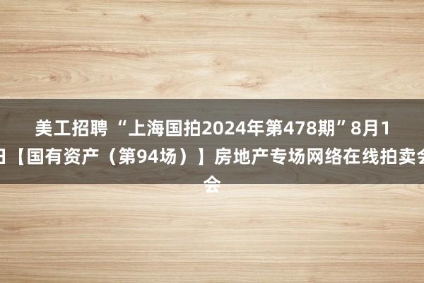 美工招聘 “上海国拍2024年第478期”8月1日【国有资产（第94场）】房地产专场网络在线拍卖会