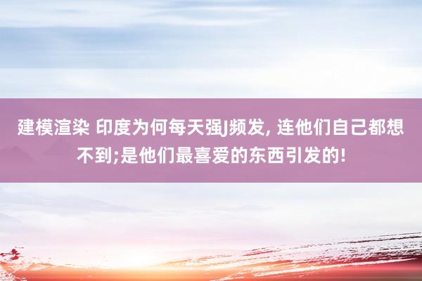 建模渲染 印度为何每天强J频发, 连他们自己都想不到;是他们最喜爱的东西引发的!