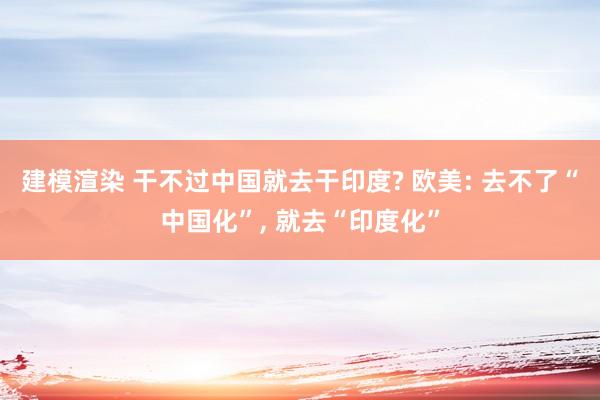 建模渲染 干不过中国就去干印度? 欧美: 去不了“中国化”, 就去“印度化”