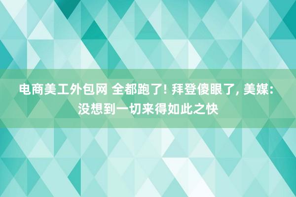 电商美工外包网 全都跑了! 拜登傻眼了, 美媒: 没想到一切来得如此之快