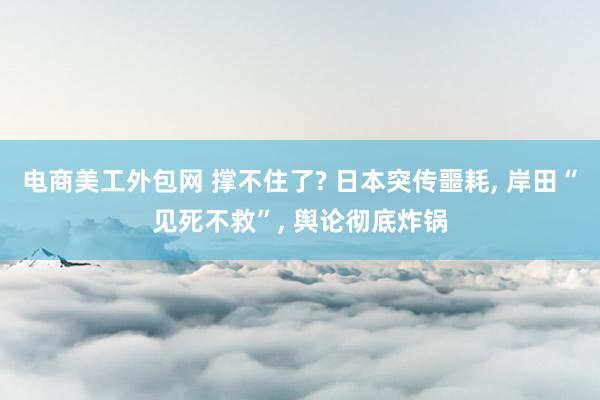 电商美工外包网 撑不住了? 日本突传噩耗, 岸田“见死不救”, 舆论彻底炸锅