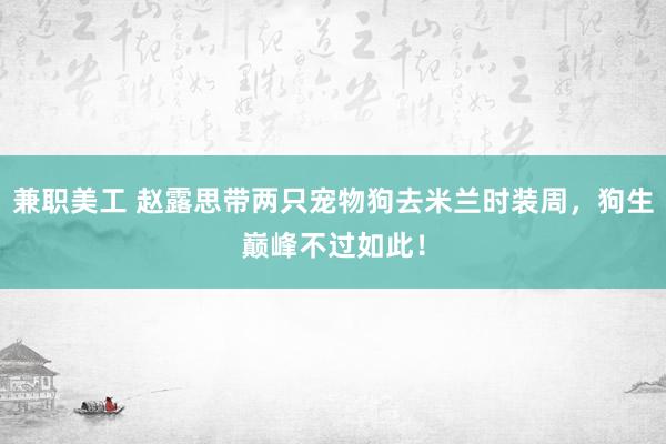 兼职美工 赵露思带两只宠物狗去米兰时装周，狗生巅峰不过如此！