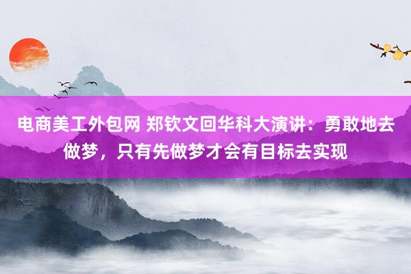 电商美工外包网 郑钦文回华科大演讲：勇敢地去做梦，只有先做梦才会有目标去实现