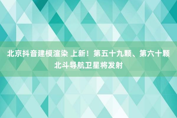 北京抖音建模渲染 上新！第五十九颗、第六十颗北斗导航卫星将发射