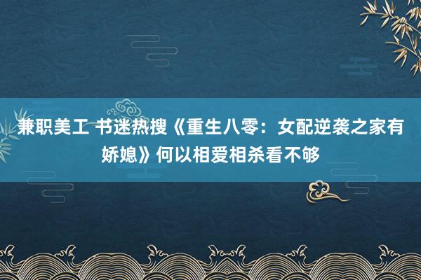 兼职美工 书迷热搜《重生八零：女配逆袭之家有娇媳》何以相爱相杀看不够