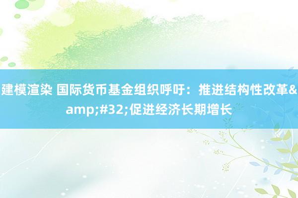 建模渲染 国际货币基金组织呼吁：推进结构性改革&#32;促进经济长期增长